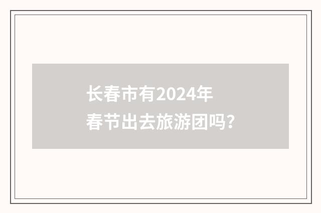 长春市有2024年春节出去旅游团吗？