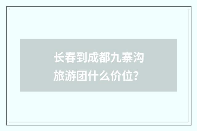 长春到成都九寨沟旅游团什么价位？