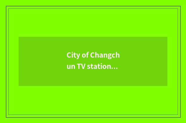 City of Changchun TV station fast give telephone number?