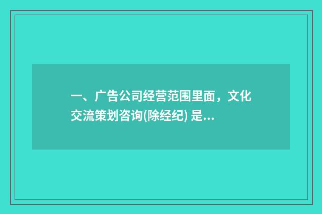 一、广告公司经营范围里面，文化交流策划咨询(除经纪) 是什么意思？