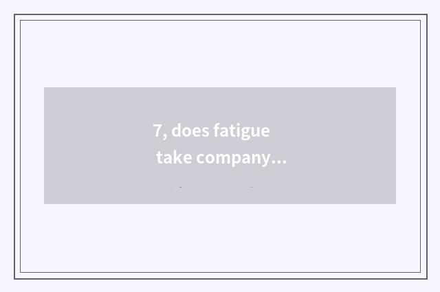 7, does fatigue take company scope of operations?