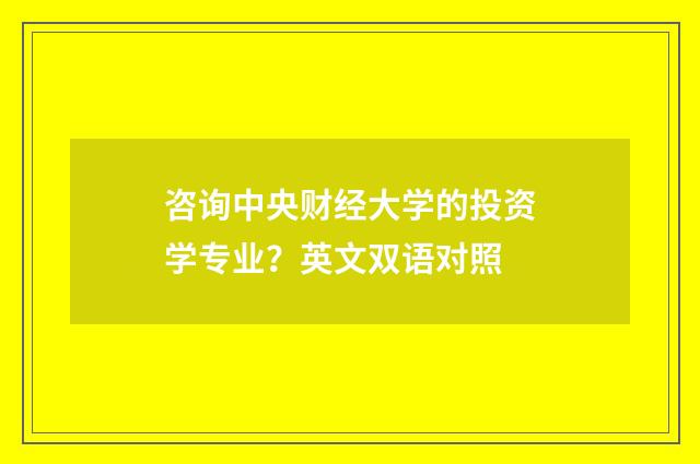 咨询中央财经大学的投资学专业?英文双语对照