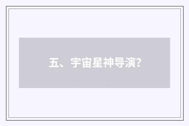 五、宇宙星神导演？