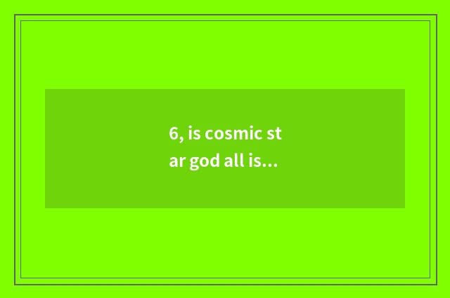 6, is cosmic star god all is astral god renascent and follow-up?
