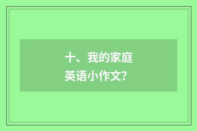 十、我的家庭英语小作文?
