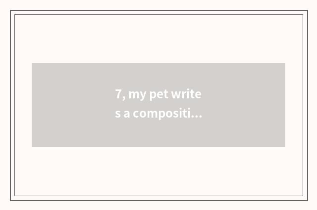 7, my pet writes a composition, first one 700 words?