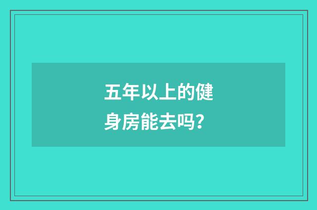 五年以上的健身房能去吗?