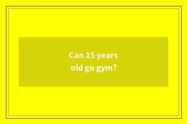 Can 15 years old go gym?