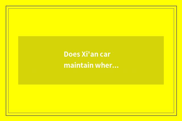Does Xi'an car maintain where is good?