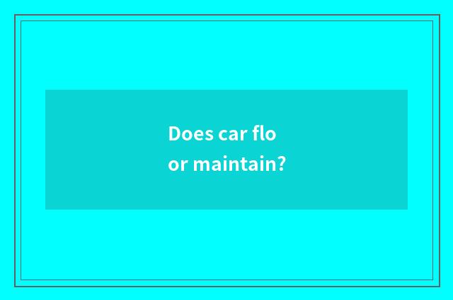 Does car floor maintain?