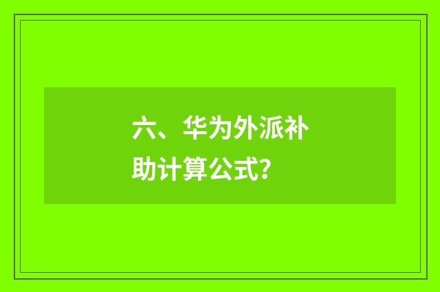 六、华为外派补助计算公式?