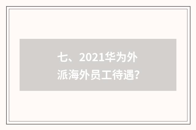七、2021华为外派海外员工待遇?