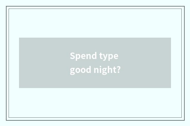 Spend type good night?