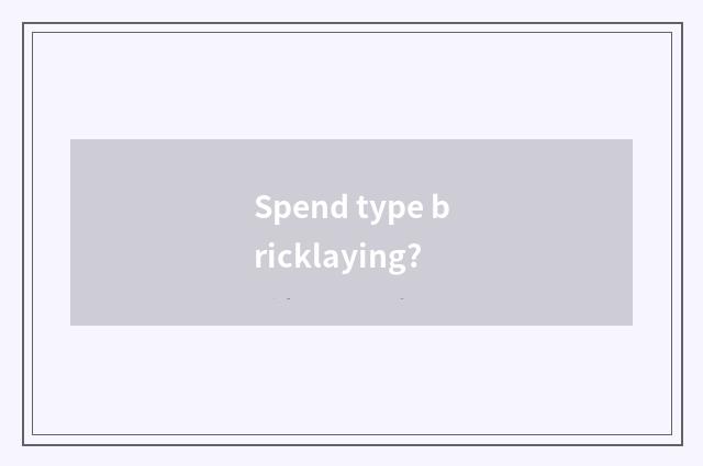 Spend type bricklaying?