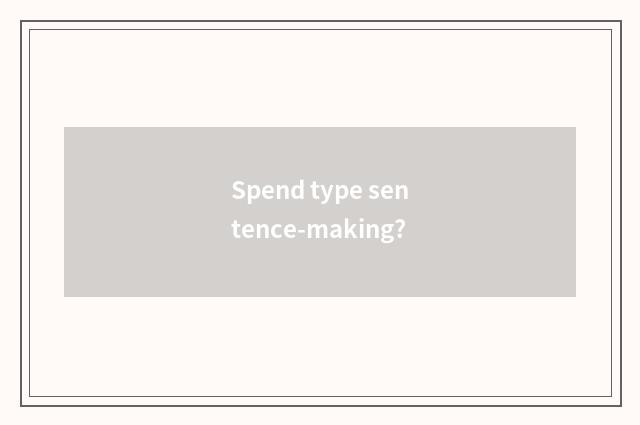 Spend type sentence-making?