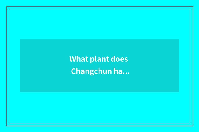 What plant does Changchun have?