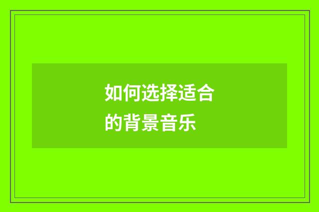 如何选择适合的背景音乐
