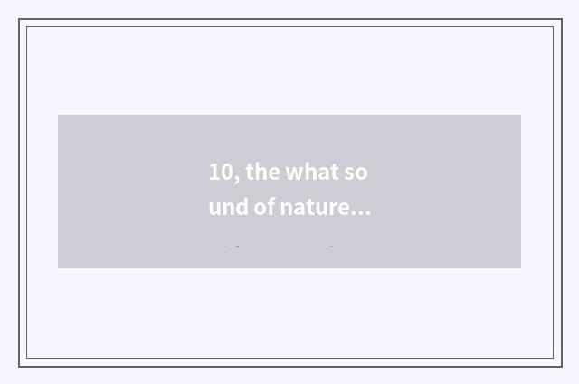 10, the what sound of nature?