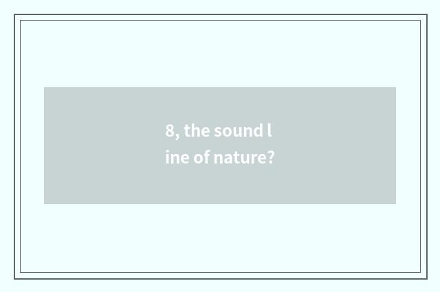 8, the sound line of nature?