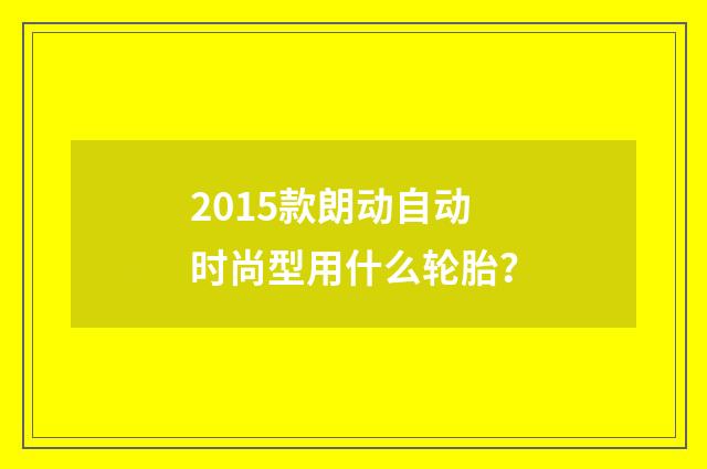 2015款朗动自动时尚型用什么轮胎？