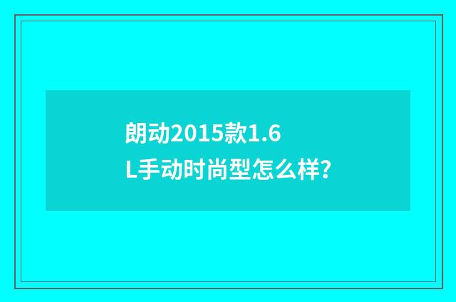 朗动2015款1.6L手动时尚型怎么样?