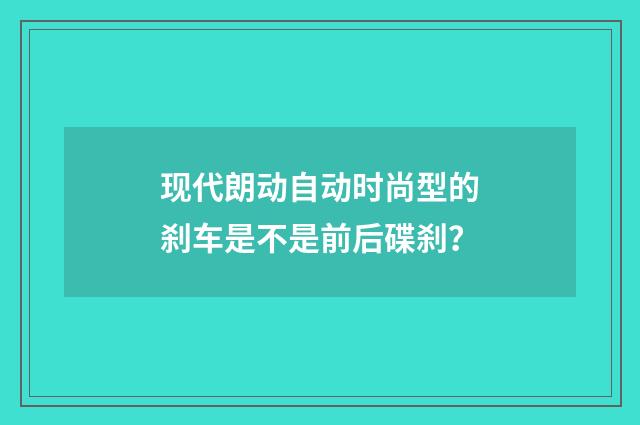 现代朗动自动时尚型的刹车是不是前后碟刹?