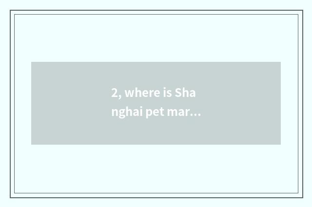 2, where is Shanghai pet market?