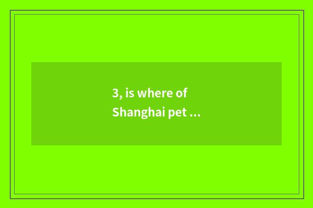 3, is where of Shanghai pet market the cheapest?