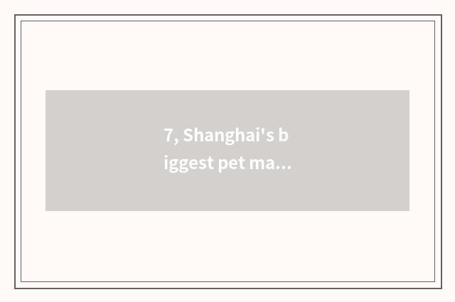 7, Shanghai's biggest pet market?