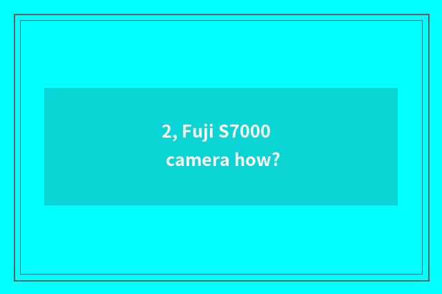 2, Fuji S7000 camera how?