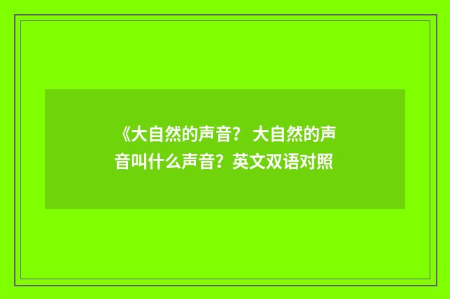 《大自然的声音? 大自然的声音叫什么声音?英文双语对照