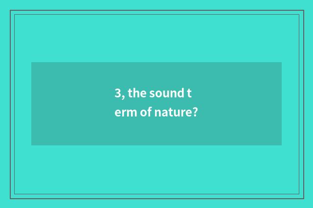 3, the sound term of nature?