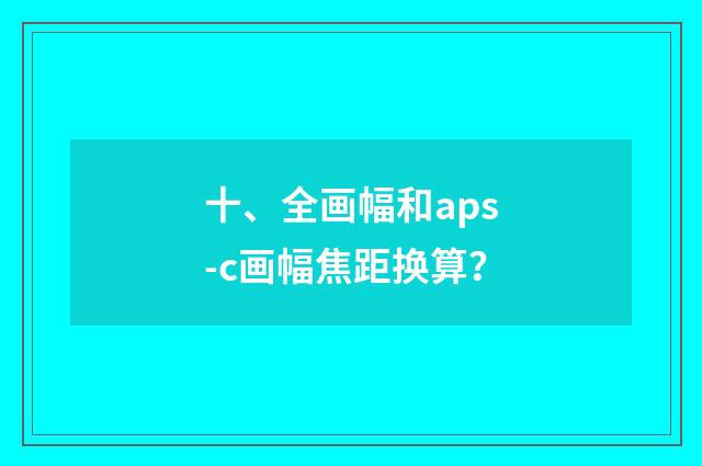 十、全画幅和aps-c画幅焦距换算?