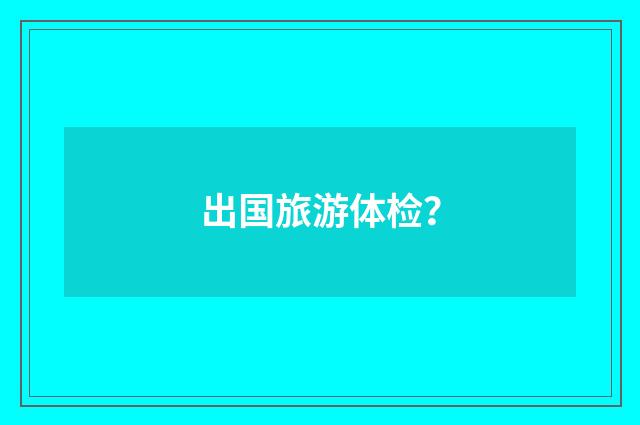 出国旅游体检?