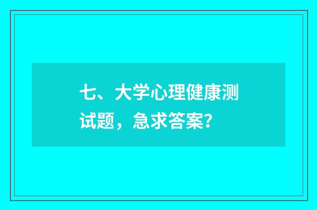 七、大学心理健康测试题，急求答案？