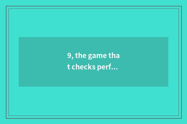 9, the game that checks performance of malic mobile phone?