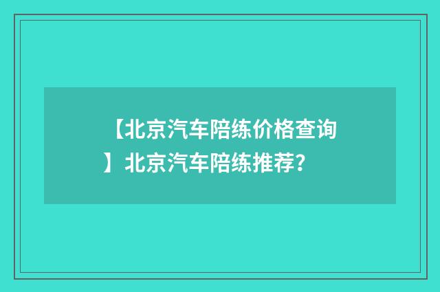 【北京汽车陪练价格查询】北京汽车陪练推荐?