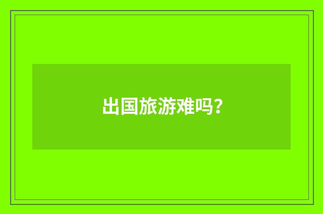 出国旅游难吗?