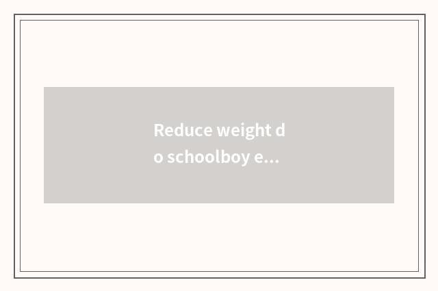 Reduce weight do schoolboy edition?