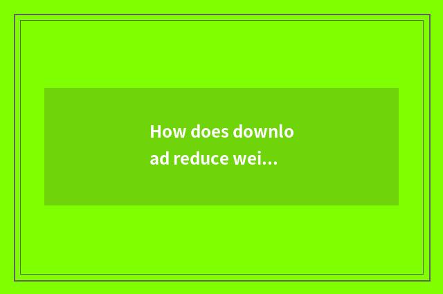How does download reduce weight do video?