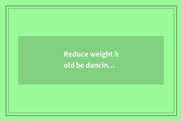 Reduce weight hold be dancing?