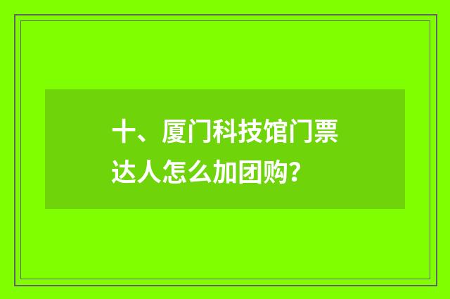 十、厦门科技馆门票达人怎么加团购?