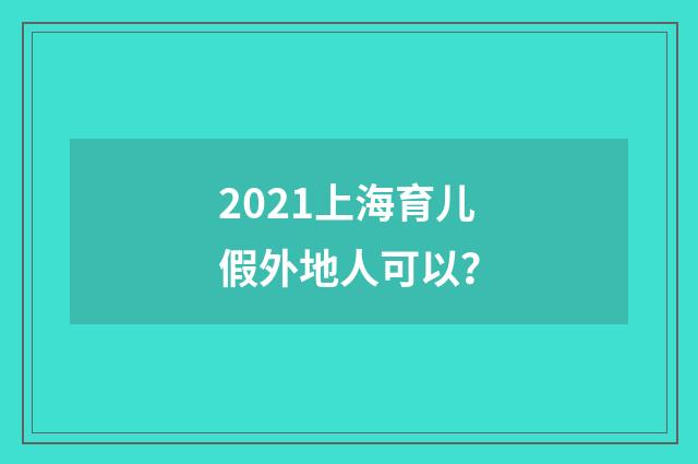 2021上海育儿假外地人可以？
