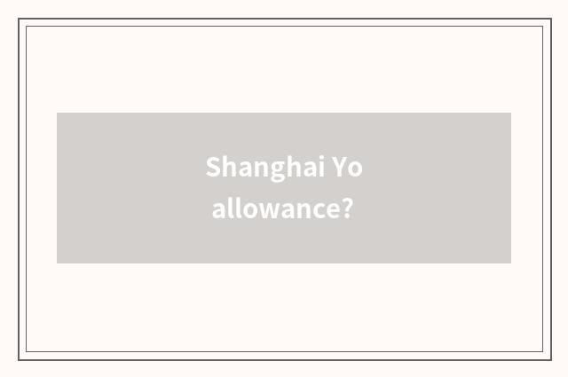 Shanghai Yo allowance?