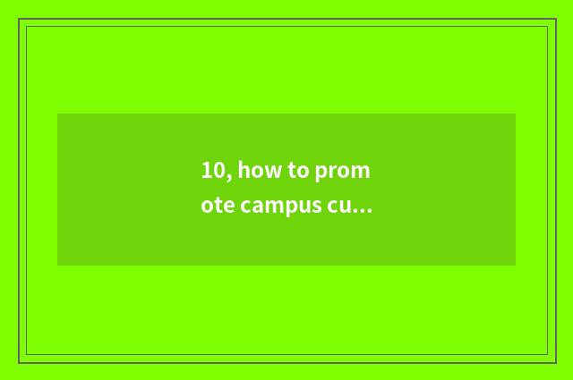 10, how to promote campus culture to savour, build distinctive campus culture?