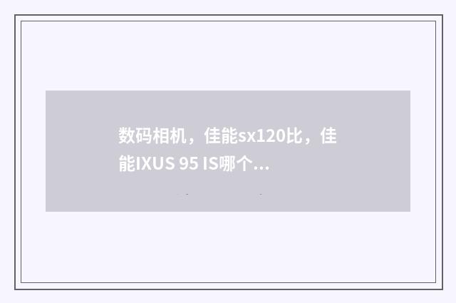 数码相机,佳能sx120比,佳能IXUS 95 IS哪个好?英文双语对照