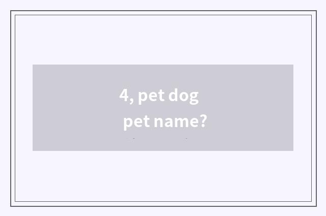 4, pet dog pet name?