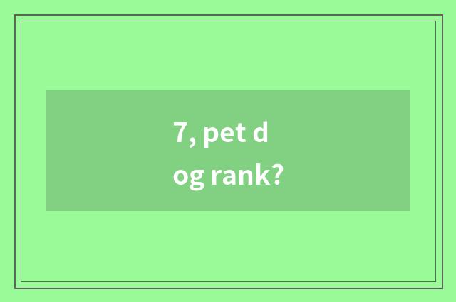 7, pet dog rank?