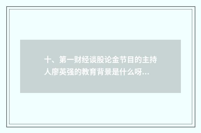 十、第一财经谈股论金节目的主持人廖英强的教育背景是什么呀？