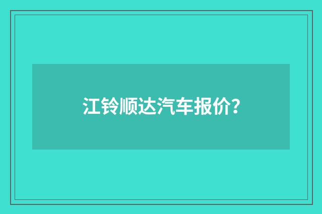 江铃顺达汽车报价？